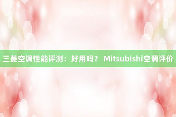 三菱空调性能评测：好用吗？ Mitsubishi空调评价